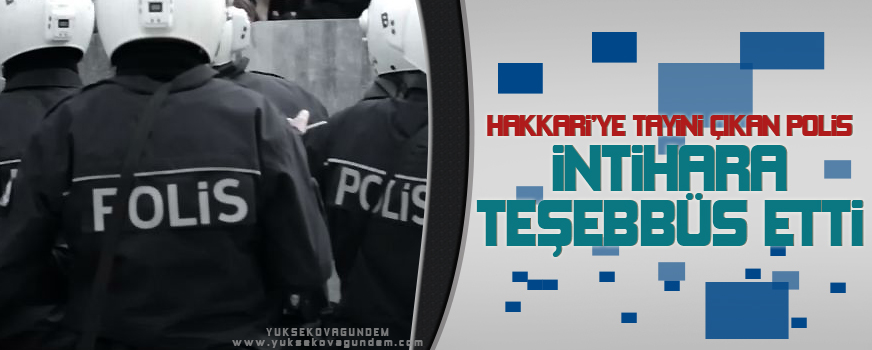 Hakkari'ye Tayini Çıkan Polis İntihara Teşebbüs Etti