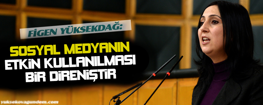 Yüksekdağ: Sosyal medyanın etkin kullanılması bir direniştir