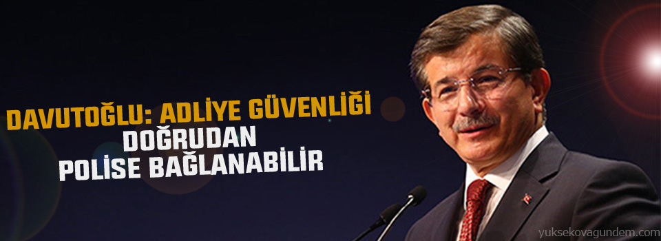 Davutoğlu: Adliye güvenliği doğrudan polise bağlanabilir