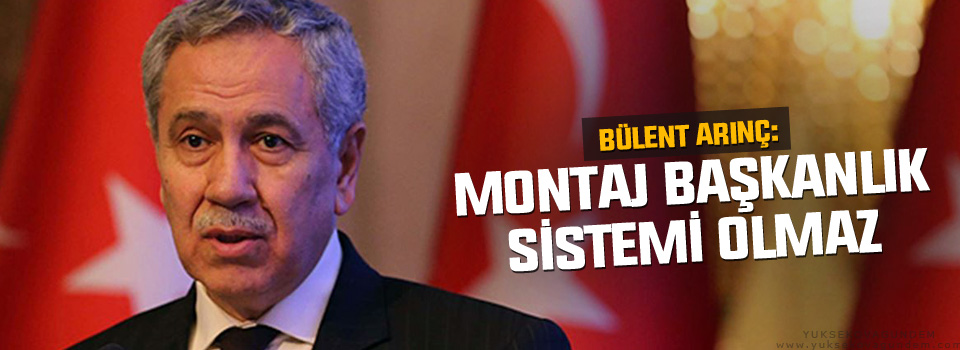 Arınç: Montaj başkanlık sistemi olmaz