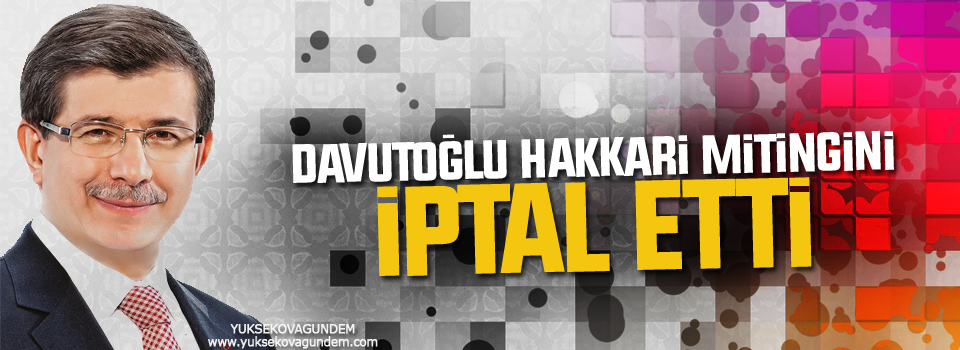 Davutoğlu Hakkari Mitingini İptal Etti