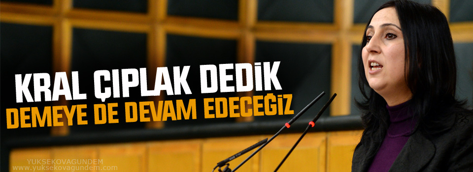 Yüksekdağ: Kral çıplak dedik demeye de devam edeceğiz