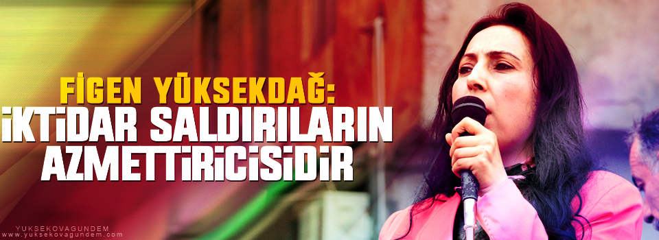 Yüksekdağ: İktidar saldırıların azmettiricisidir