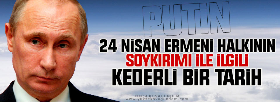 Putin: 24 Nisan Ermeni halkının soykırımı ile ilgili kederli bir tarih