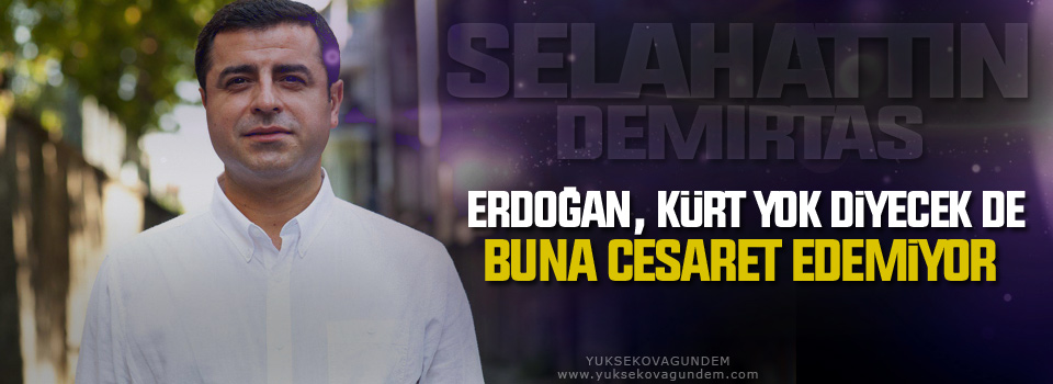 Demirtaş: Erdoğan, Kürt yok diyecek de buna cesaret edemiyor