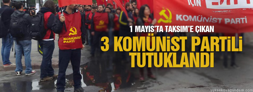 1 Mayıs’ta Taksim’e çıkan 3 Komünist Partili tutuklandı