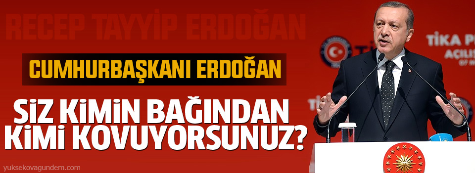 Erdoğan: Siz kimi kimin bağından kovuyorsunuz