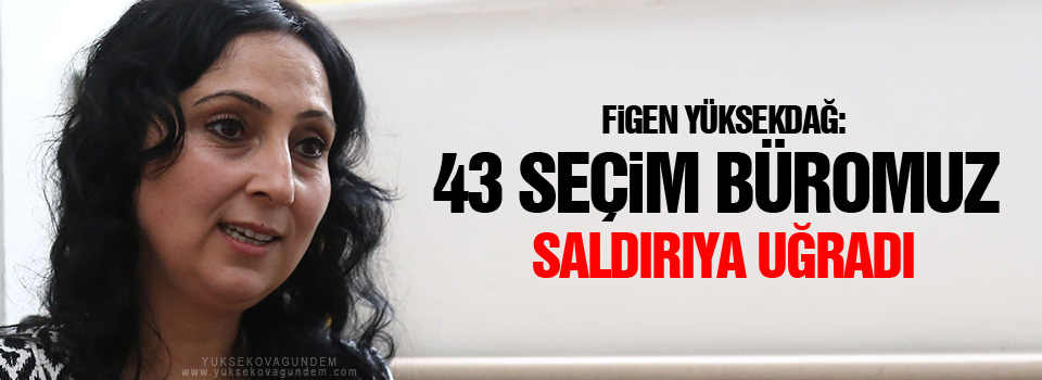 Yüksekdağ: 43 seçim büromuz saldırıya uğradı