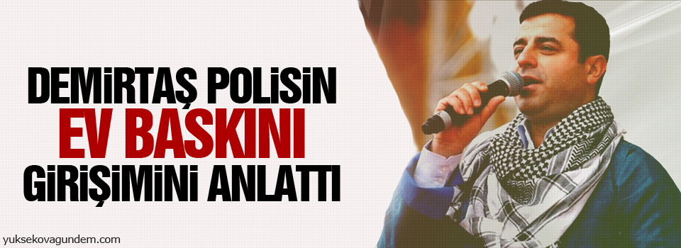 Demirtaş polisin ev baskını girişimini anlattı