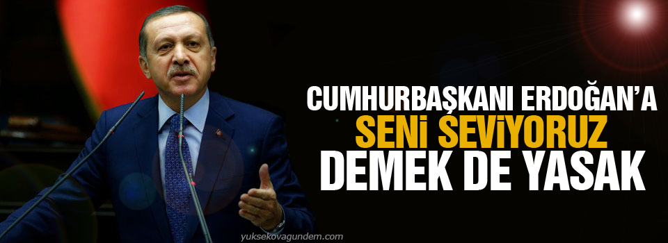 Erdoğan’a ‘seni seviyoruz’ demek de yasak