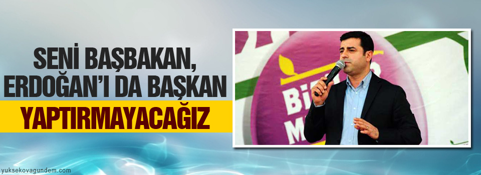 ‘Seni Başbakan, Erdoğan’ı da Başkan yaptırmayacağız’