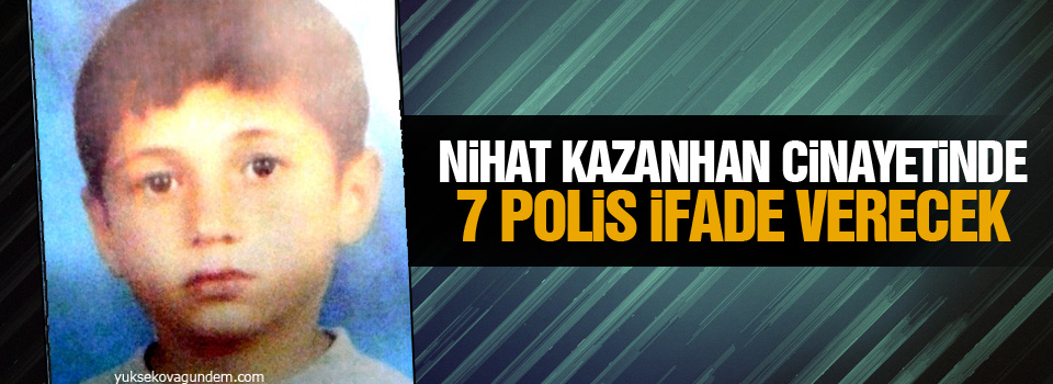 Nihat Kazanhan cinayetinde 7 polis ifade verecek