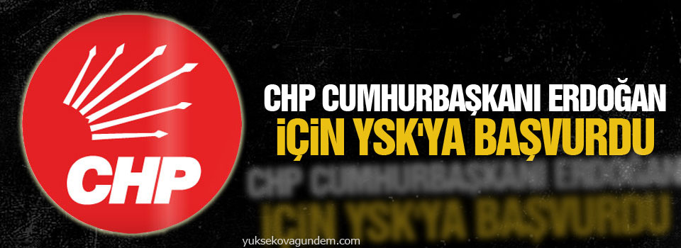 CHP Cumhurbaşkanı Erdoğan için YSK'ya başvurdu