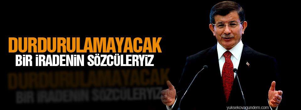 Davutoğlu: Durdurulamayacak bir iradenin sözcüleriyiz