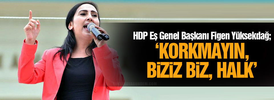 Yüksekdağ, ‘Korkmayın, biziz biz, halk’