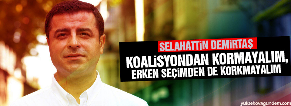 Demirtaş: Koalisyondan kormayalım, erken seçimden de korkmayalım