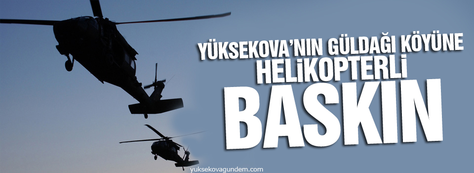 Yüksekova’nın Güldağı köyüne helikopterli baskın