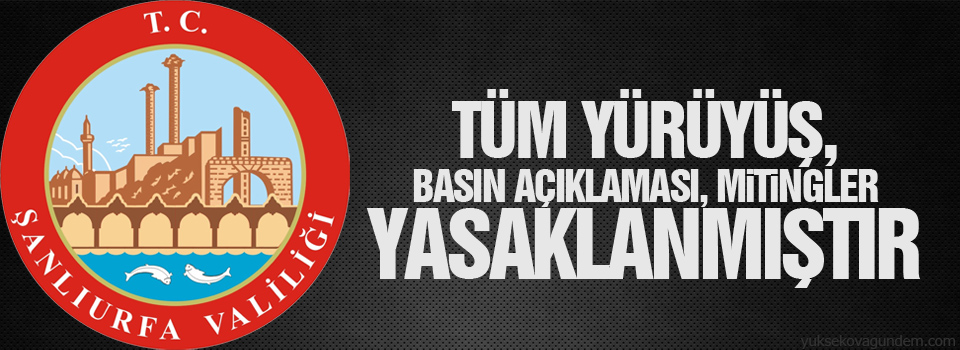 Urfa Valiliği: Tüm yürüyüş, basın açıklaması, miting yasaklanmıştır