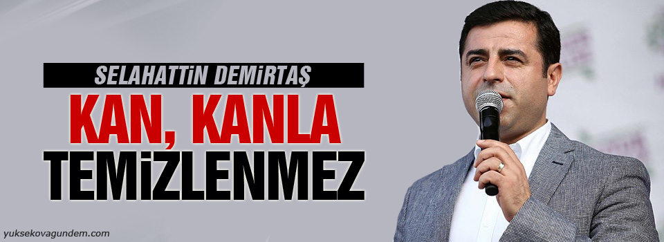 Demirtaş: Kan kanla temizlenmez