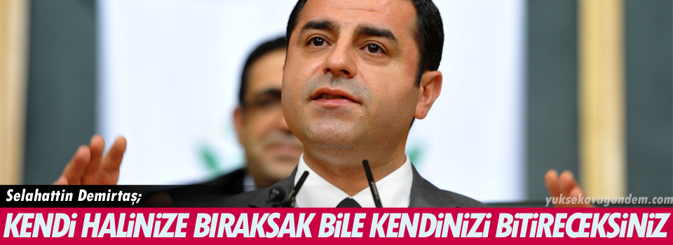 Demirtaş: Kendi halinize bıraksak bile kendinizi bitireceksiniz