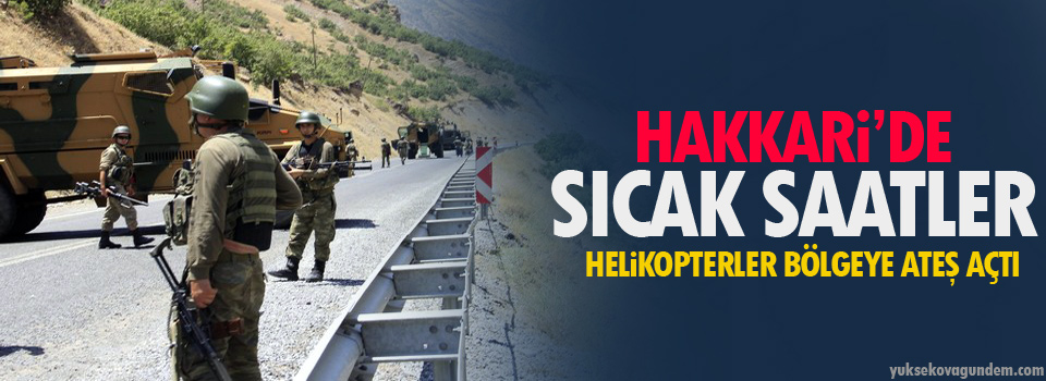 Hakkari'de sıcak saatler, helikopterler bölgeye ateş açtı