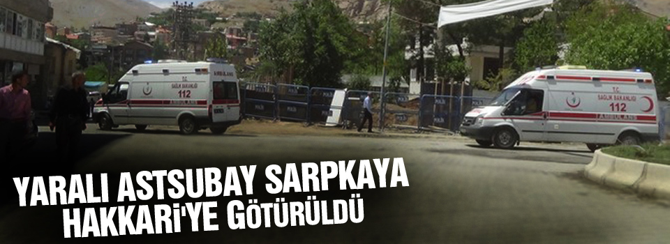 Yaralı Astsubay Sarpkaya Hakkari'ye Götürüldü