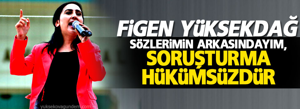 Yüksekdağ: Sözlerimin arkasındayım, soruşturma hükümsüzdür