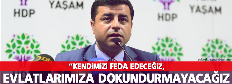 “Kendimizi feda edeceğiz, evlatlarımıza dokundurmayacağız”