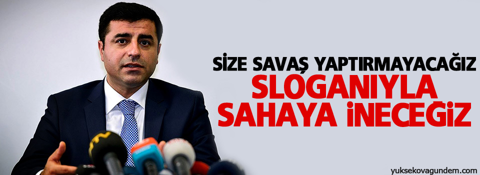 Demirtaş: “Size savaş yaptırmayacağız” sloganıyla sahaya ineceğiz