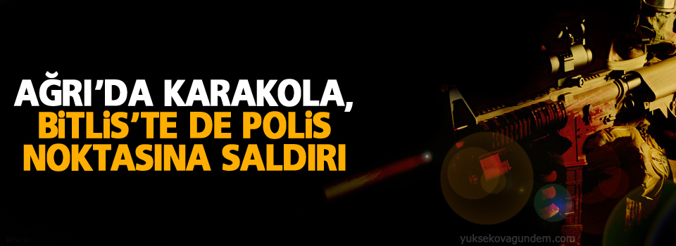 Ağrı’da karakola, Bitlis’te de polis noktasına saldırı