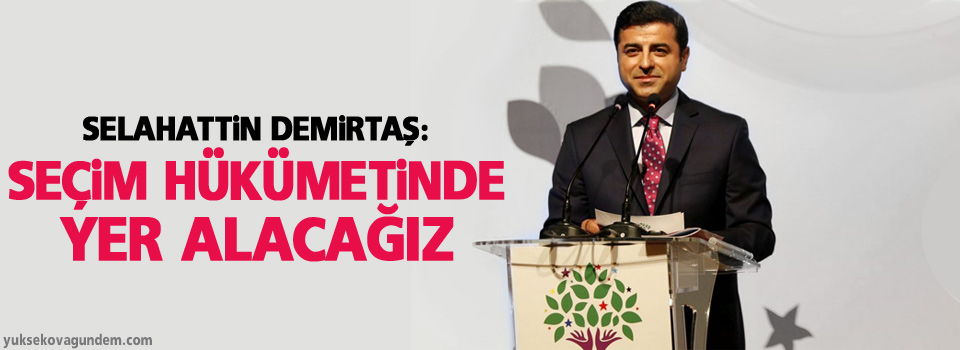 Selahattin Demirtaş: Seçim hükümetinde yer alacağız