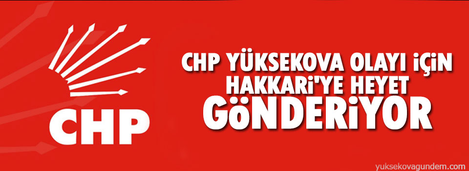 CHP Yüksekova olayı için Hakkari'ye heyet gönderiyor