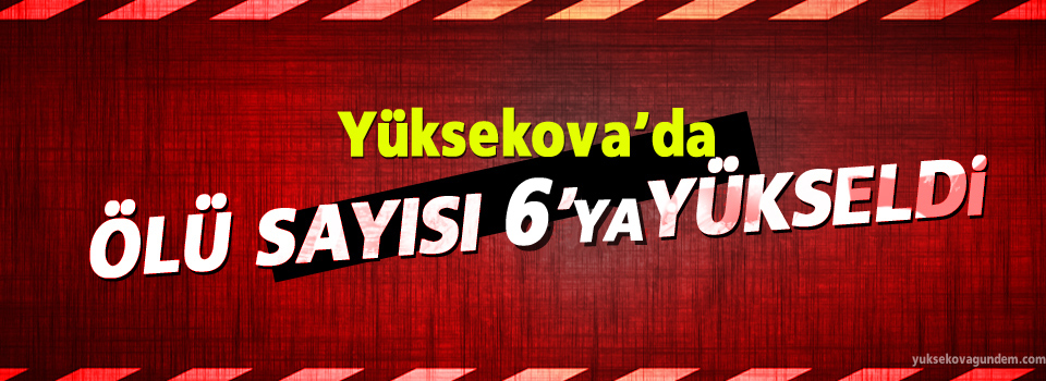 Yüksekova'da ölü sayısı 6'ya yükseldi