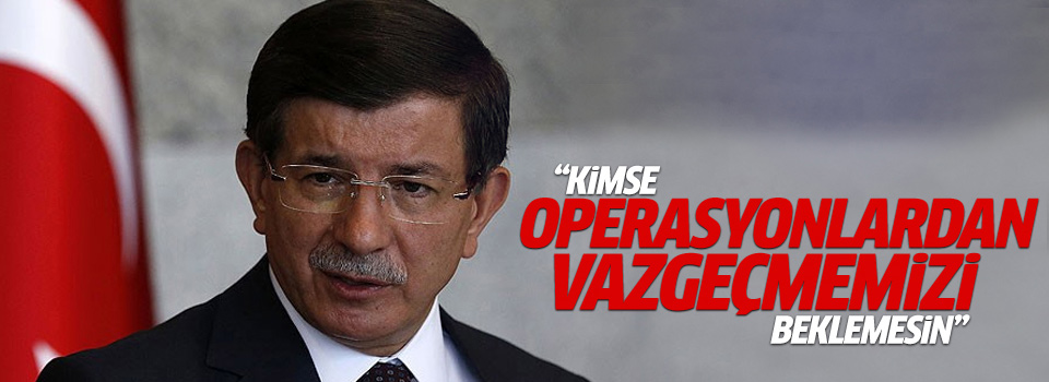 Davutoğlu,‘Kimse operasyonlardan vazgeçmemizi beklemesin’