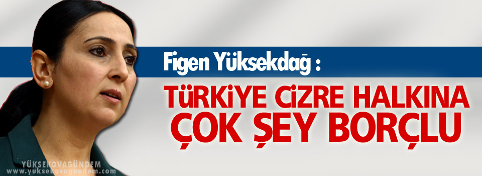 Yüksekdağ: Türkiye Cizre halkına çok şey borçlu