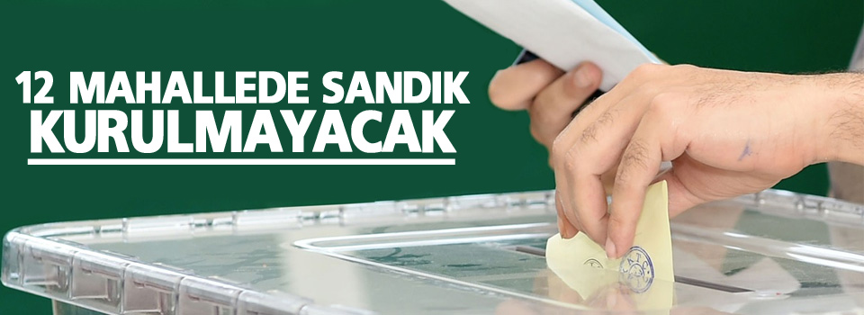 12 mahallede sandık kurulmayacak