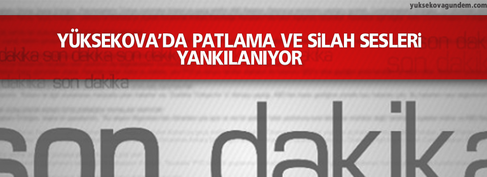 Yüksekova'da patlama ve silah sesleri yankılanıyor