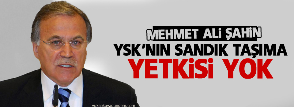 Şahin: YSK'nın sandık taşıma yetkisi yok