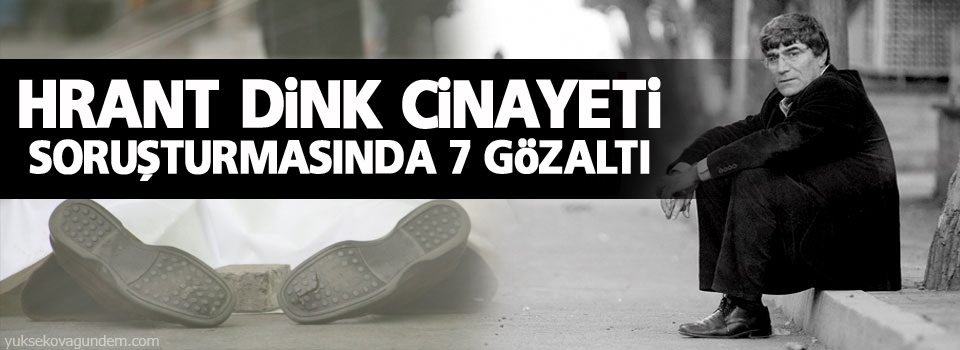 Dink cinayeti soruşturmasında 7 gözaltı