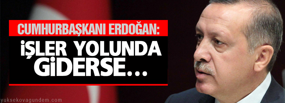 Erdoğan: İşler yolunda giderse süreç gündeme gelir