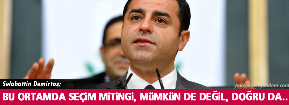 Demirtaş: Bu ortamda seçim mitingi, mümkün de değil, doğru da.