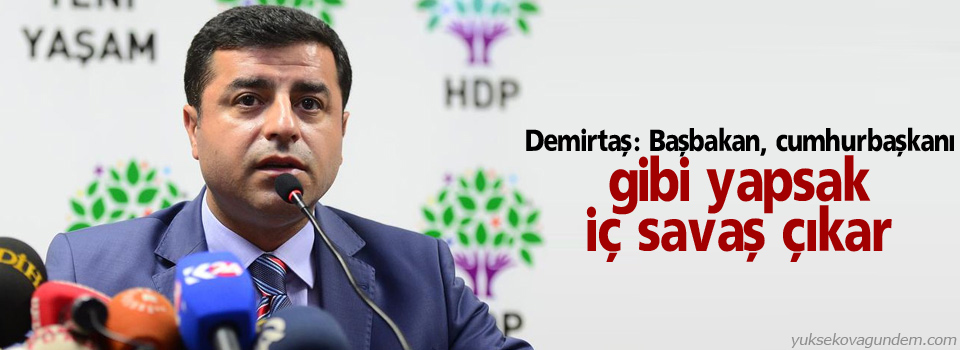 Demirtaş: Başbakan, cumhurbaşkanı gibi yapsak iç savaş çıkar