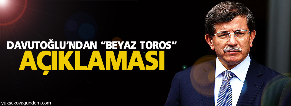 Davutoğlu’ndan “Beyaz Toros” açıklaması