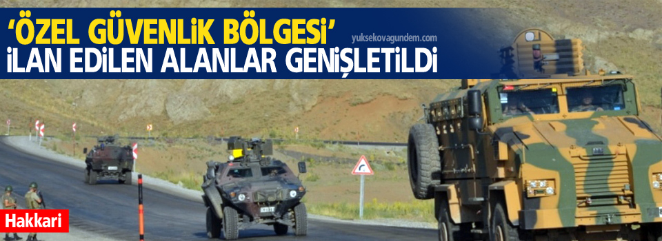 Hakkari’de ‘Özel Güvenlik Bölgesi’ ilan edilen alanlar genişletildi