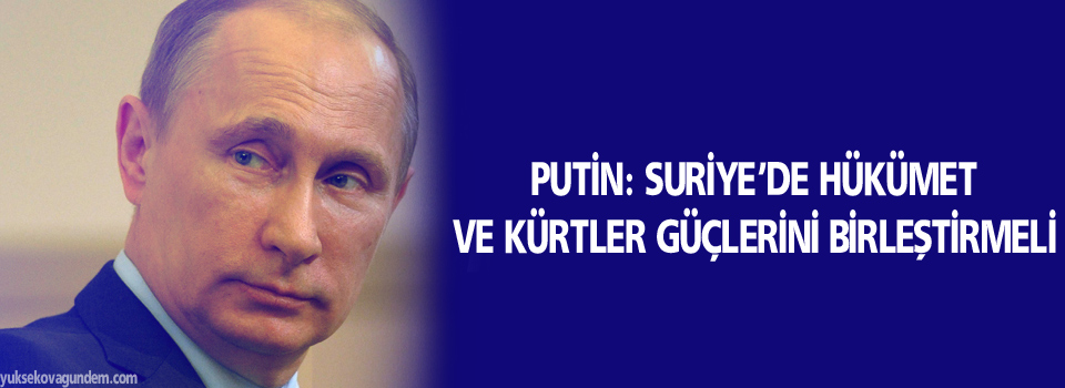 Putin: Suriye’de hükümet ve Kürtler güçlerini birleştirmeli