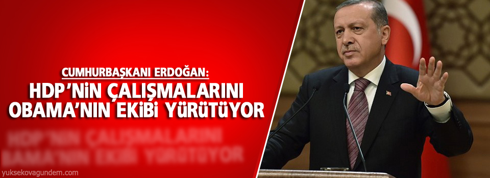 Erdoğan: HDP’nin çalışmalarını Obama’nın ekibi yürütüyor