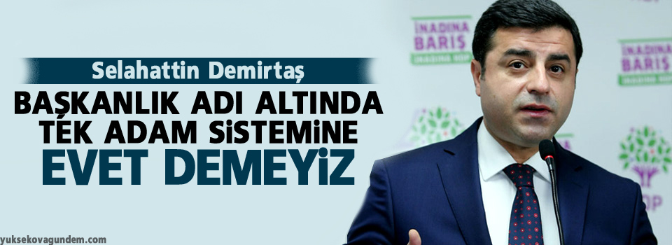 Demirtaş: Başkanlık adı altında tek adam sistemine evet demeyiz