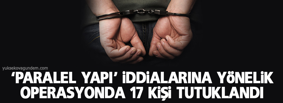 'Paralel yapı' iddialarına yönelik operasyonda 17 kişi tutuklandı