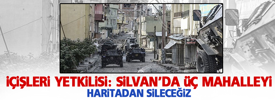 Silvan’da üç mahalleyi haritadan sileceğiz