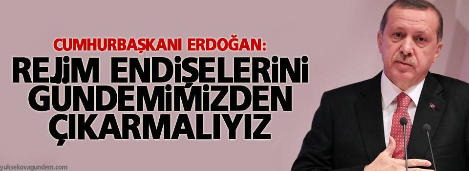 Erdoğan: Rejim endişelerini gündemimizden çıkarmalıyız